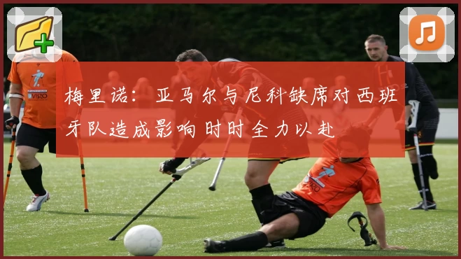 梅里诺：亚马尔与尼科缺席对西班牙队造成影响 时时全力以赴