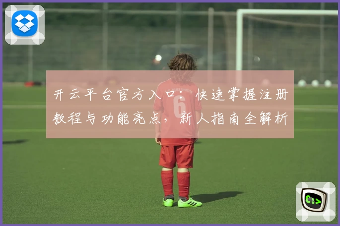 开云平台官方入口：快速掌握注册教程与功能亮点，新人指南全解析