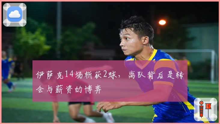 伊萨克14场斩获2球，离队背后是转会与薪资的博弈