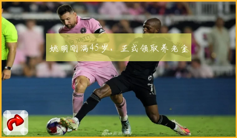 姚明刚满45岁,正式领取养老金