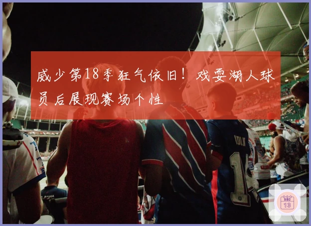 威少第18季狂气依旧！戏耍湖人球员后展现赛场个性