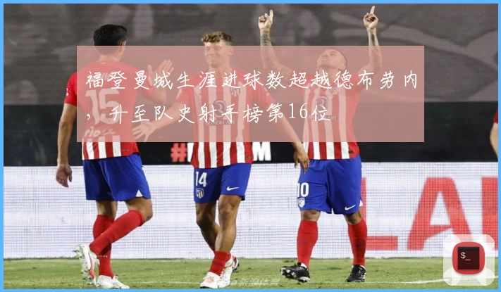 福登曼城生涯进球数超越德布劳内，升至队史射手榜第16位