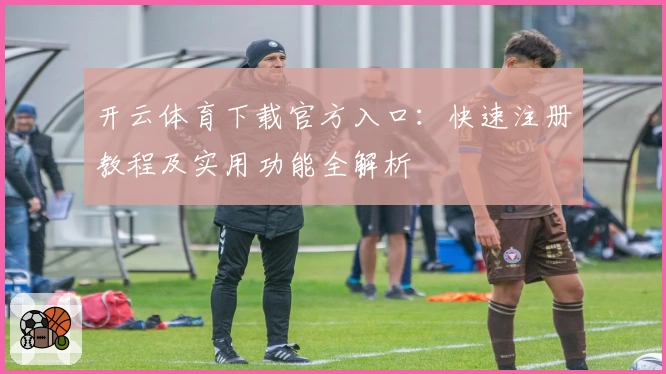 开云体育下载官方入口：快速注册教程及实用功能全解析