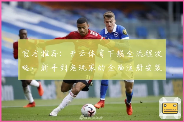 官方推荐：开云体育下载全流程攻略，新手到老玩家的全面注册安装指南