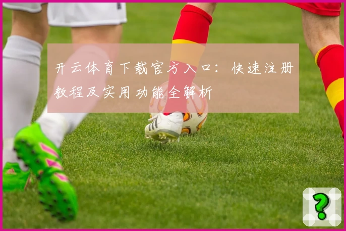 开云体育下载官方入口：快速注册教程及实用功能全解析
