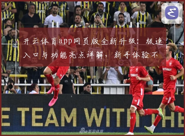 开云体育app网页版全新升级：极速入口与功能亮点详解，新手体验不踩雷诀窍
