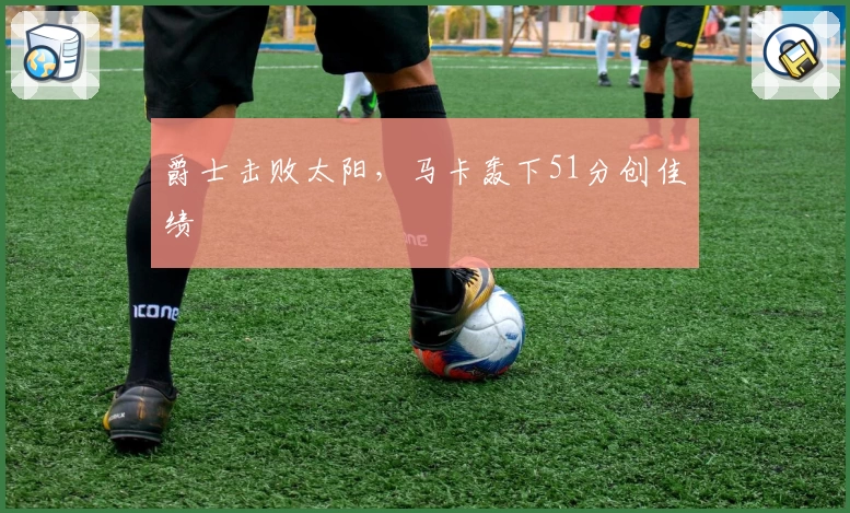 爵士击败太阳，马卡轰下51分创佳绩