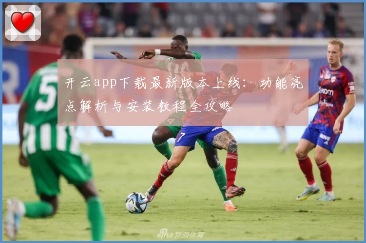 开云app下载最新版本上线:功能亮点解析与安装教程全攻略