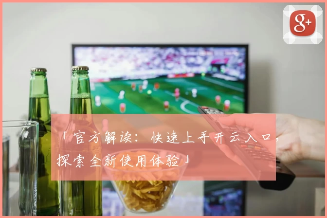 「官方解读：快速上手开云入口，探索全新使用体验」