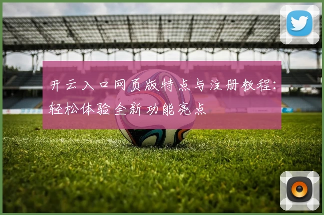 开云入口网页版特点与注册教程：轻松体验全新功能亮点