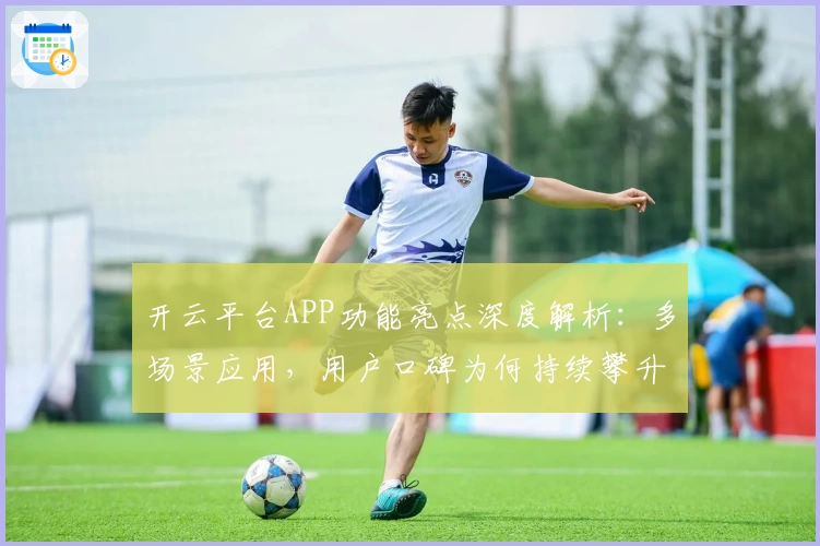 开云平台APP功能亮点深度解析:多场景应用,用户口碑为何持续攀升?