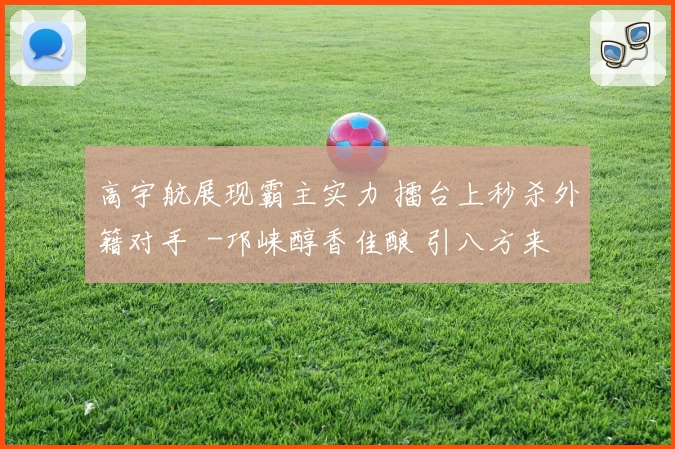 高宇航展现霸主实力 擂台上秒杀外籍对手 -邛崃醇香佳酿 引八方来客共品