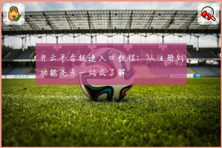 开云平台极速入口教程:从注册到功能亮点一站式了解