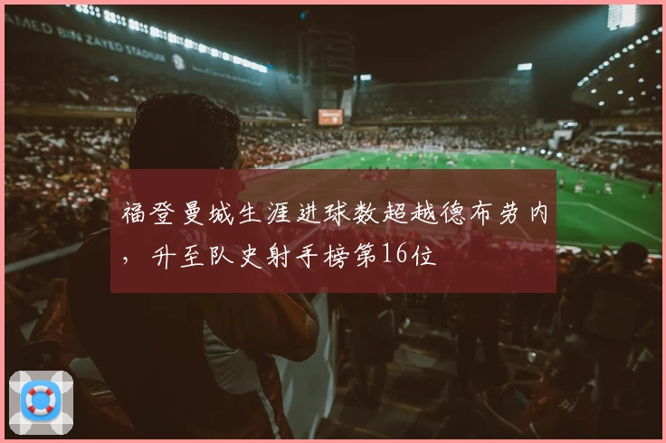 福登曼城生涯进球数超越德布劳内，升至队史射手榜第16位