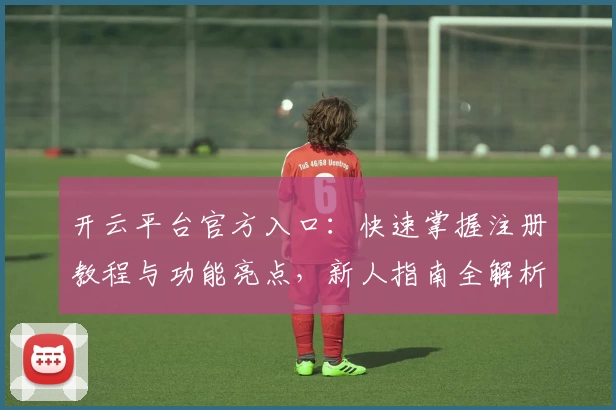 开云平台官方入口：快速掌握注册教程与功能亮点，新人指南全解析