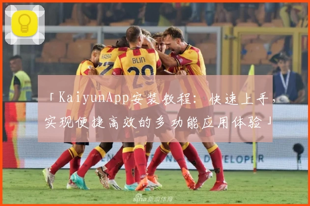 「KaiyunApp安装教程：快速上手，实现便捷高效的多功能应用体验」