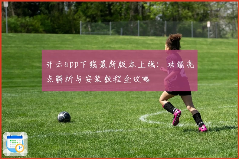 开云app下载最新版本上线：功能亮点解析与安装教程全攻略
