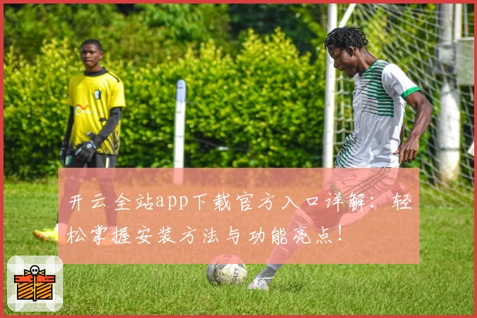 开云全站app下载官方入口详解:轻松掌握安装方法与功能亮点!