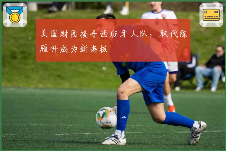 美国财团接手西班牙人队,取代陈雁升成为新老板