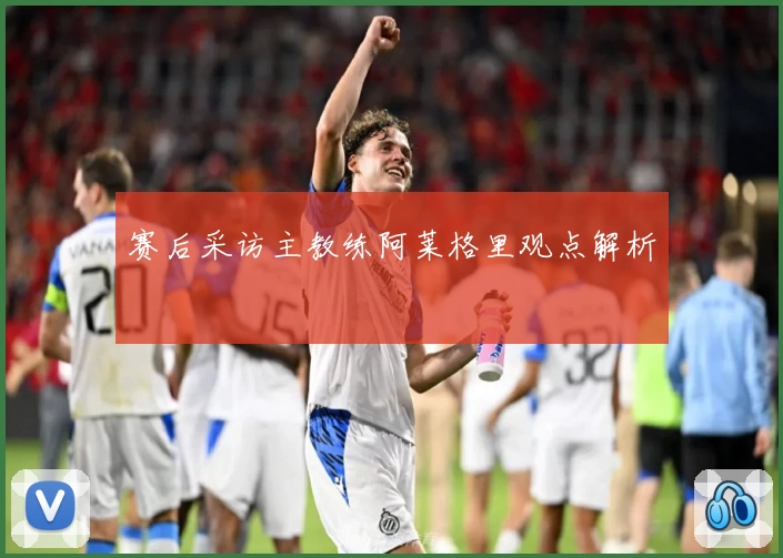 赛后采访主教练阿莱格里观点解析