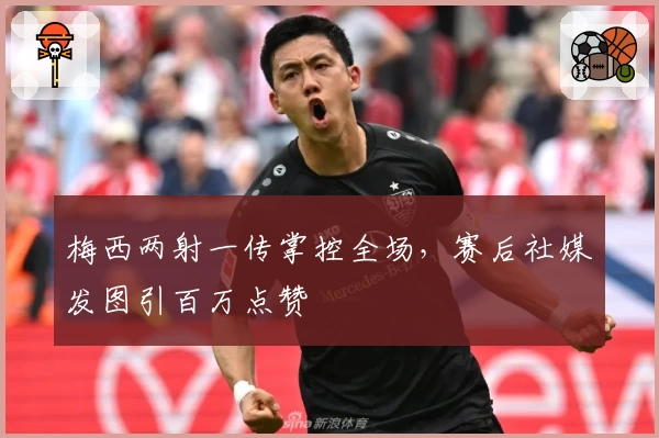梅西两射一传掌控全场，赛后社媒发图引百万点赞
