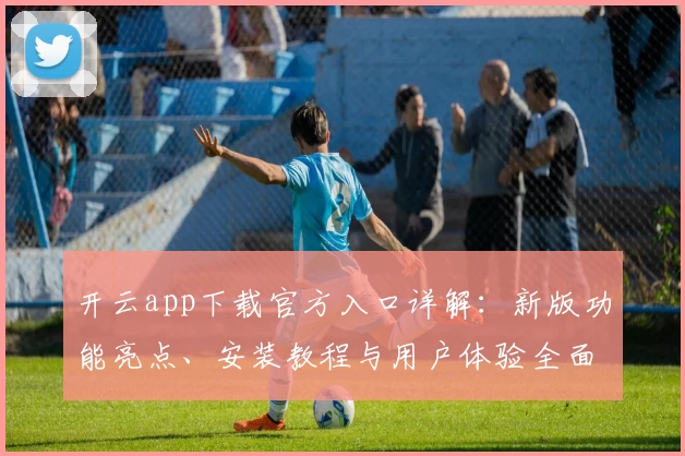 开云app下载官方入口详解:新版功能亮点、安装教程与用户体验全面解析