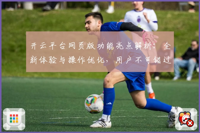 开云平台网页版功能亮点解析：全新体验与操作优化，用户不可错过的热门选择