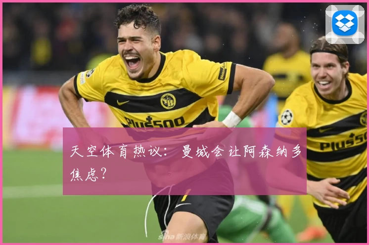 天空体育热议：曼城会让阿森纳多焦虑？