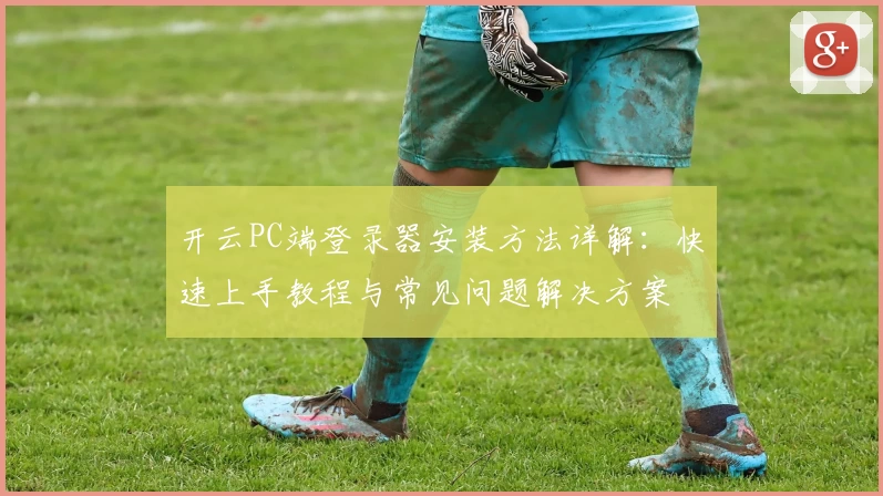 开云PC端登录器安装方法详解：快速上手教程与常见问题解决方案