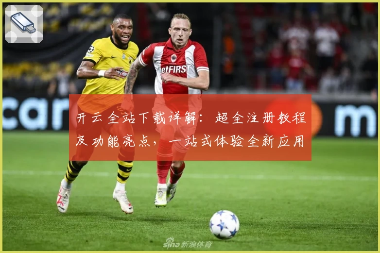 开云全站下载详解：超全注册教程及功能亮点，一站式体验全新应用魅力
