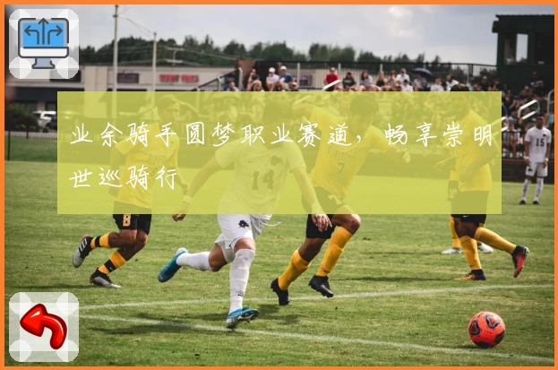 业余骑手圆梦职业赛道，畅享崇明世巡骑行