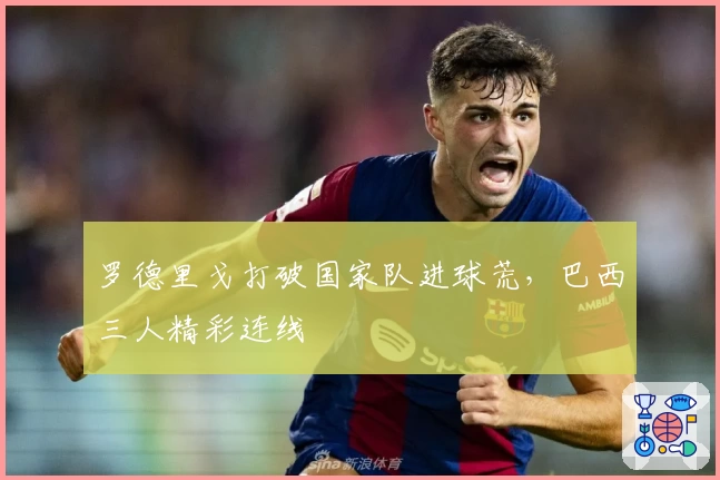 罗德里戈打破国家队进球荒，巴西三人精彩连线