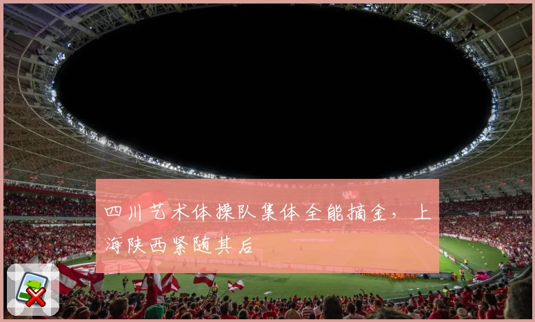 四川艺术体操队集体全能摘金，上海陕西紧随其后