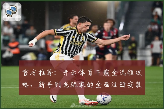 官方推荐：开云体育下载全流程攻略，新手到老玩家的全面注册安装指南