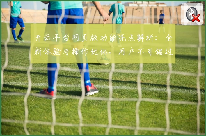 开云平台网页版功能亮点解析：全新体验与操作优化，用户不可错过的热门选择